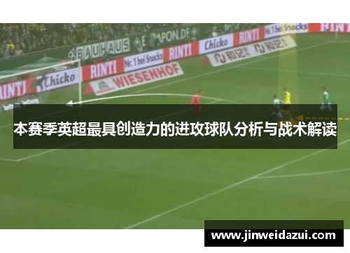 本赛季英超最具创造力的进攻球队分析与战术解读
