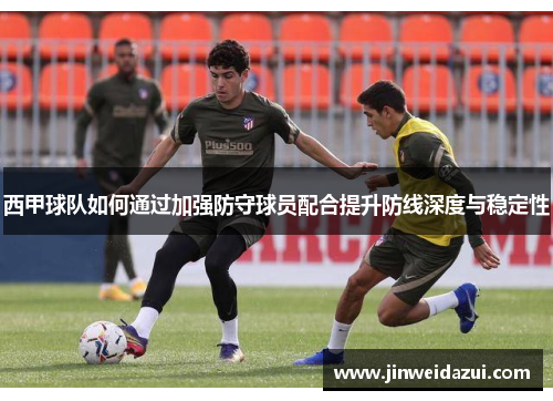 西甲球队如何通过加强防守球员配合提升防线深度与稳定性