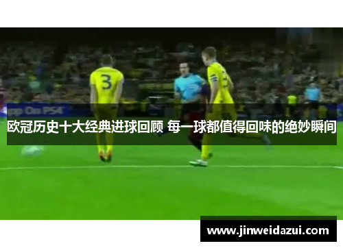 欧冠历史十大经典进球回顾 每一球都值得回味的绝妙瞬间