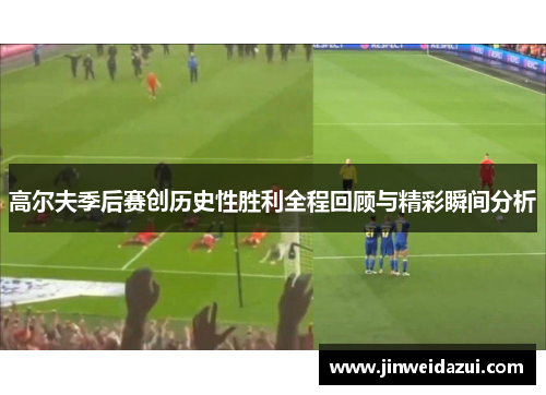 高尔夫季后赛创历史性胜利全程回顾与精彩瞬间分析